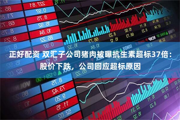 正好配资 双汇子公司猪肉被曝抗生素超标37倍：股价下跌，公司回应超标原因