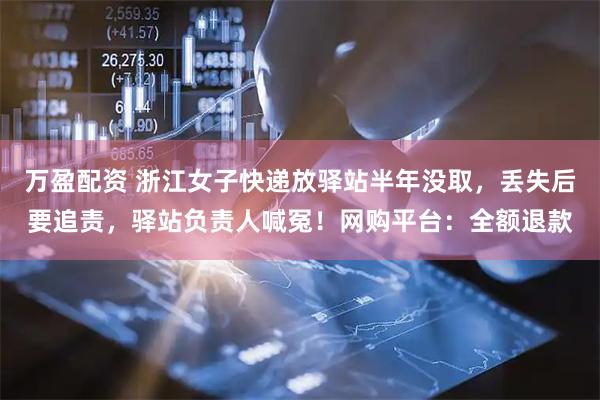万盈配资 浙江女子快递放驿站半年没取，丢失后要追责，驿站负责人喊冤！网购平台：全额退款
