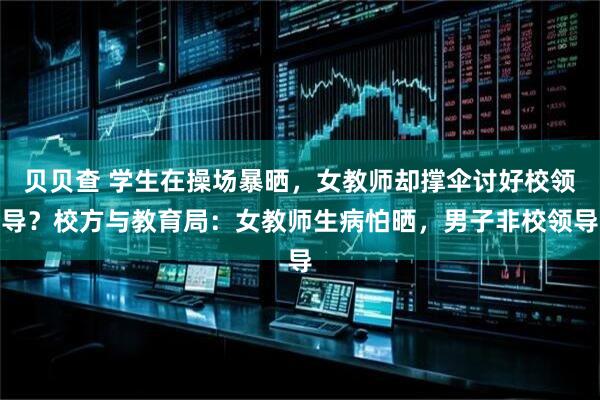 贝贝查 学生在操场暴晒，女教师却撑伞讨好校领导？校方与教育局：女教师生病怕晒，男子非校领导